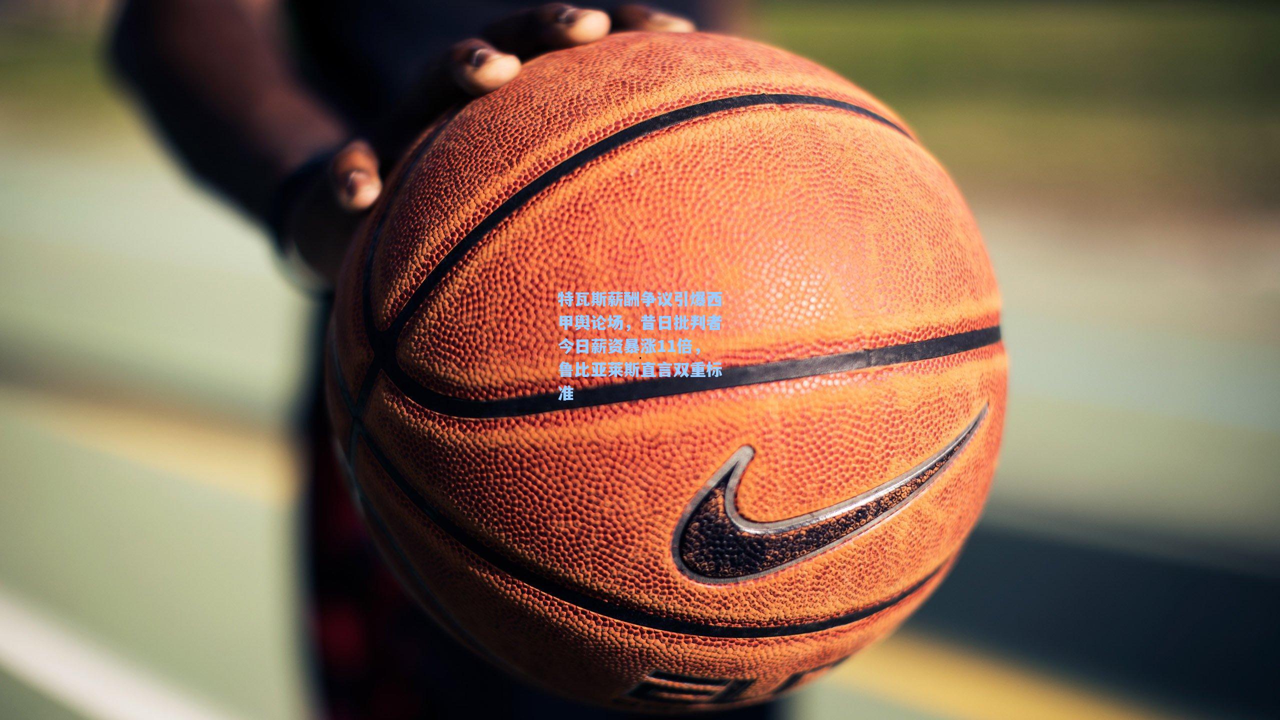 特瓦斯薪酬争议引爆西甲舆论场,昔日批判者今日薪资暴涨11倍,鲁比亚莱斯直言双重标准