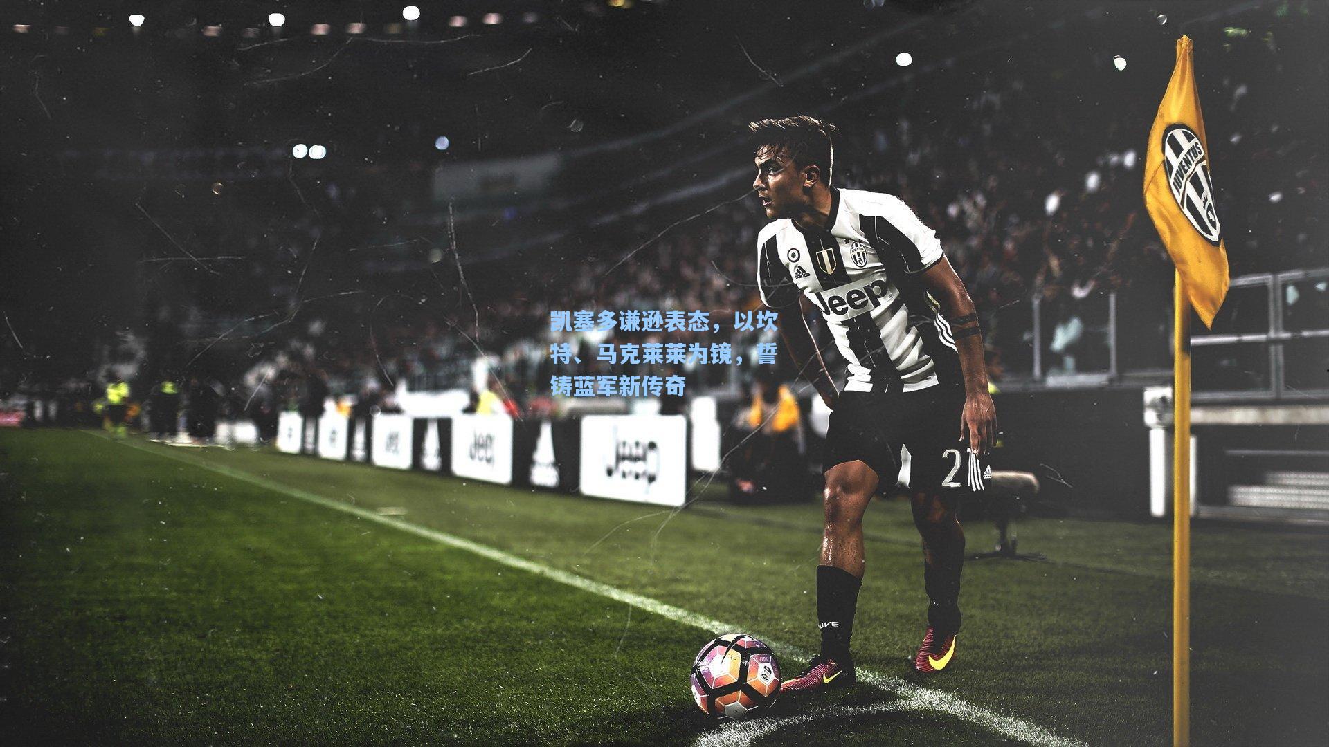 凯塞多谦逊表态，以坎特、马克莱莱为镜，誓铸蓝军新传奇