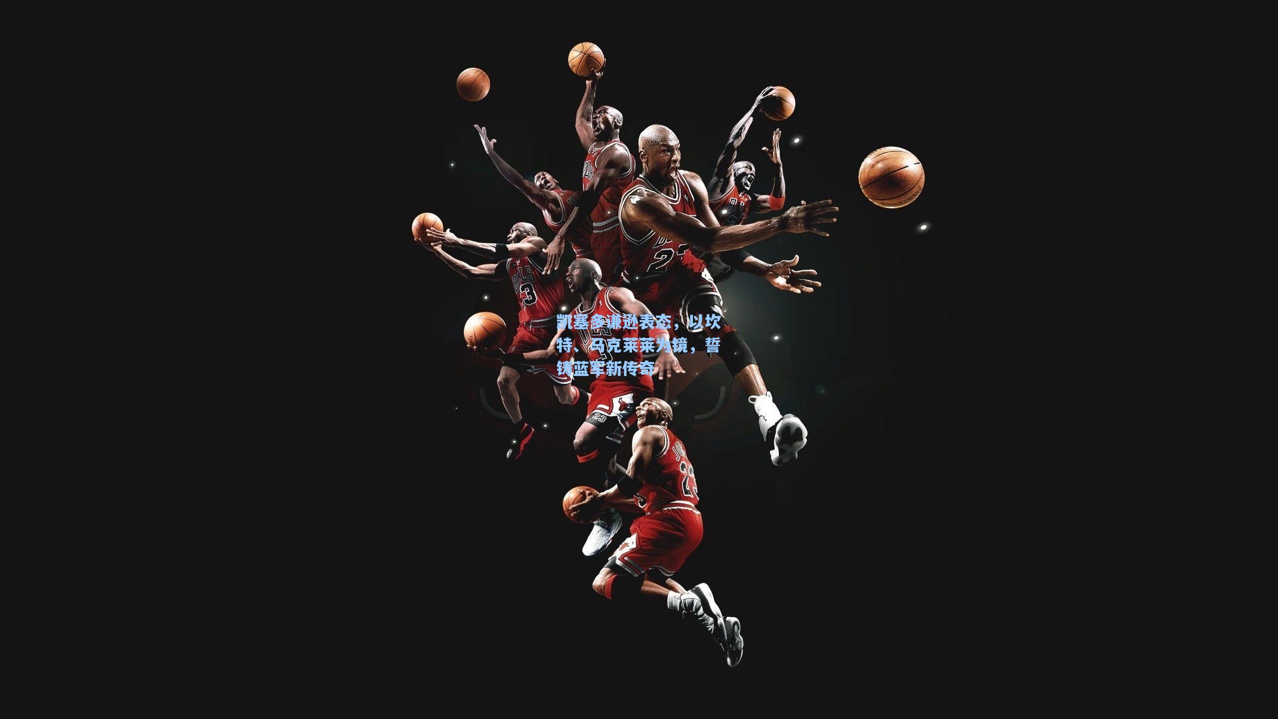 凯塞多谦逊表态，以坎特、马克莱莱为镜，誓铸蓝军新传奇