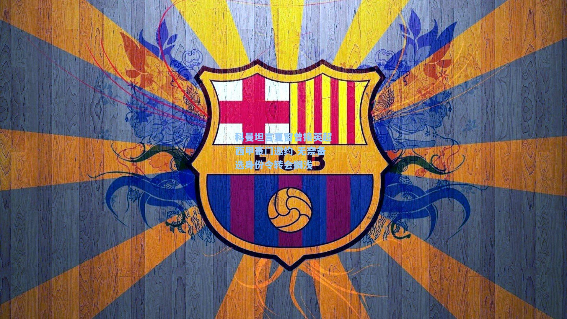 科曼坦言夏窗曾接英超西甲豪门邀约 无奈备选身份令转会搁浅