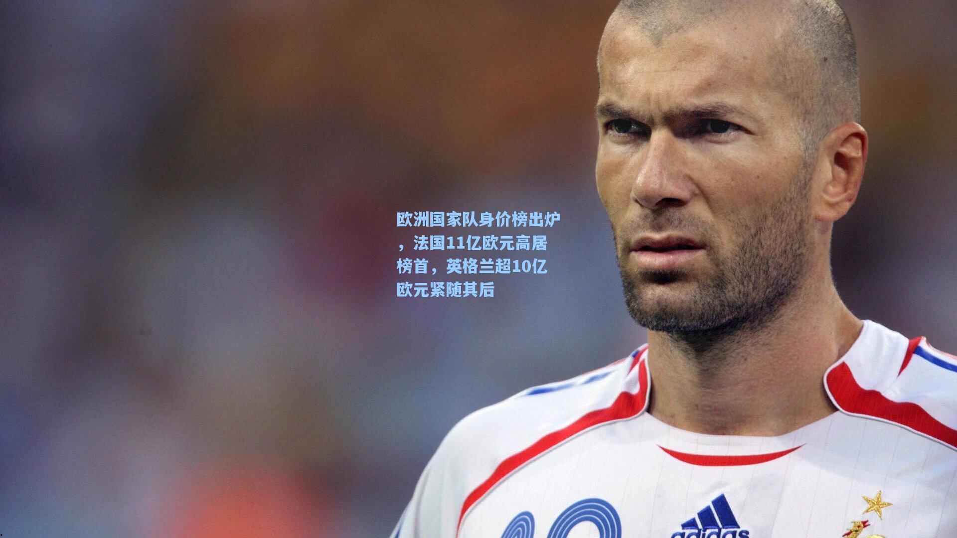 欧洲国家队身价榜出炉,法国11亿欧元高居榜首,英格兰超10亿欧元紧随其后