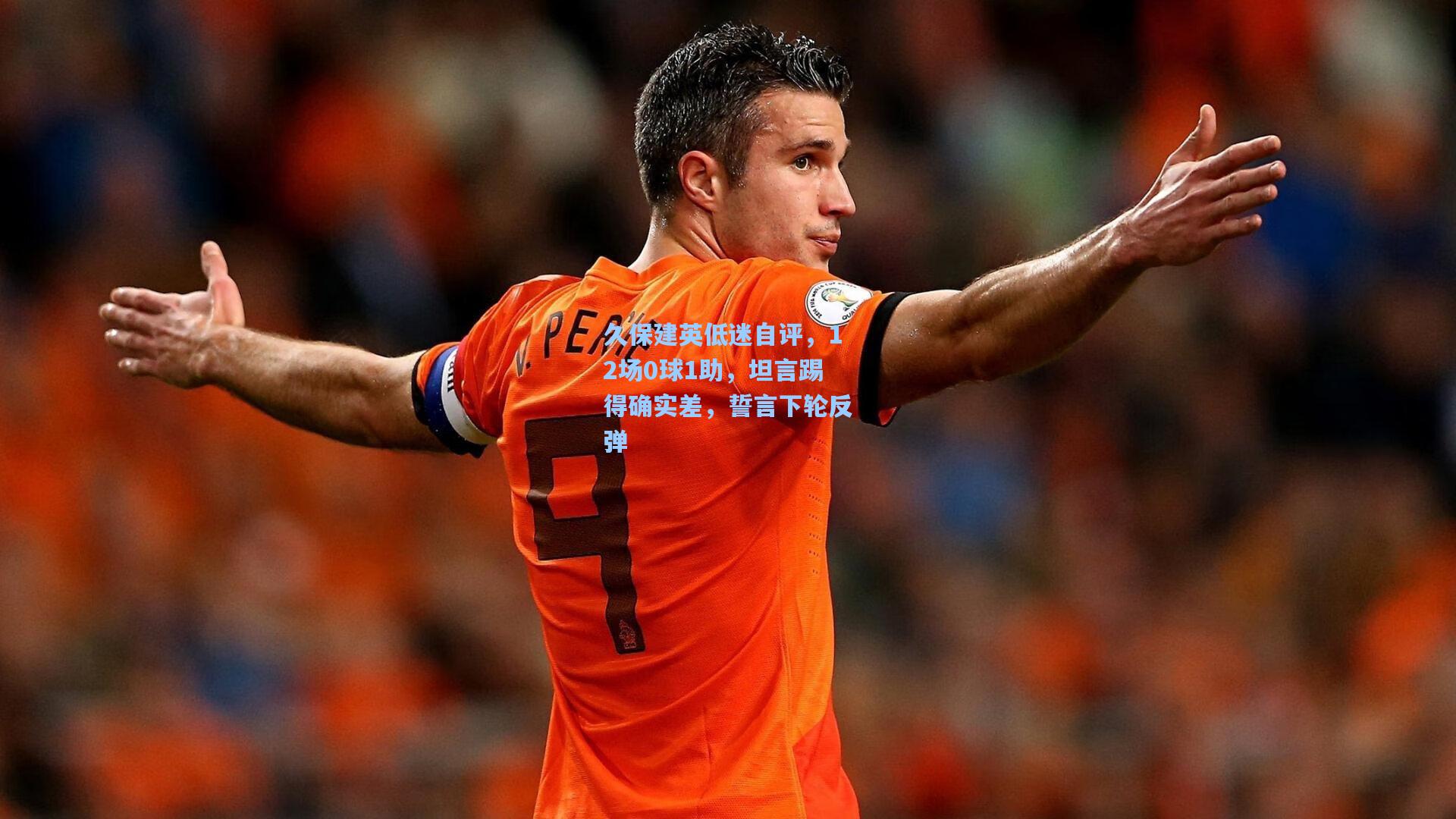 久保建英低迷自评，12场0球1助，坦言踢得确实差，誓言下轮反弹